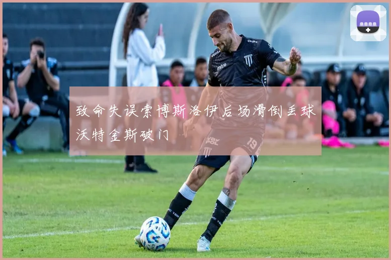 致命失误索博斯洛伊后场滑倒丢球沃特金斯破门