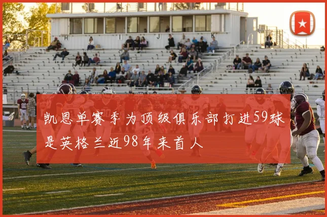凯恩单赛季为顶级俱乐部打进59球是英格兰近98年来首人