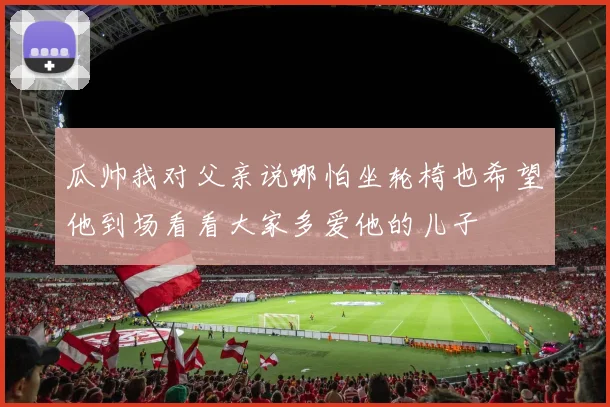 瓜帅我对父亲说哪怕坐轮椅也希望他到场看看大家多爱他的儿子